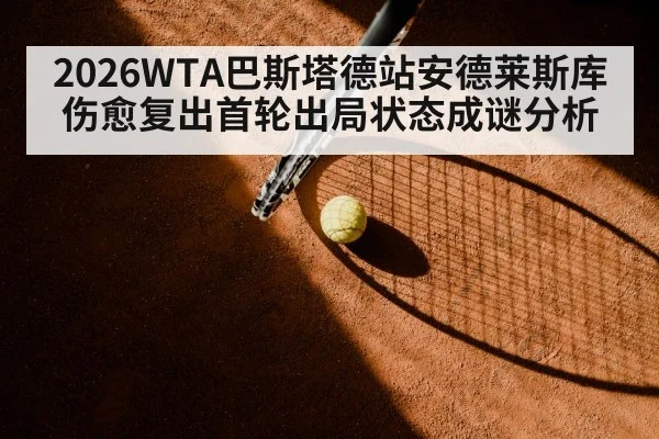 2026WTA巴斯塔德站安德莱斯库伤愈复出首轮出局状态成谜分析