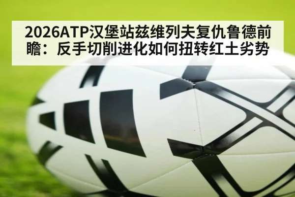 2026ATP汉堡站兹维列夫复仇鲁德前瞻：反手切削进化如何扭转红土劣势