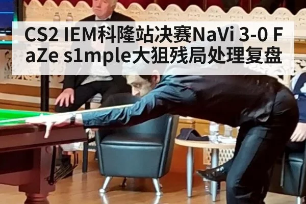 CS2 IEM科隆站决赛NaVi 3-0 FaZe s1mple大狙残局处理复盘