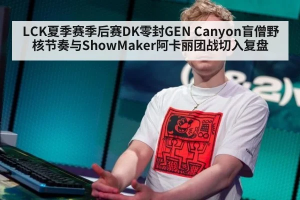 LCK夏季赛季后赛DK零封GEN Canyon盲僧野核节奏与ShowMaker阿卡丽团战切入复盘