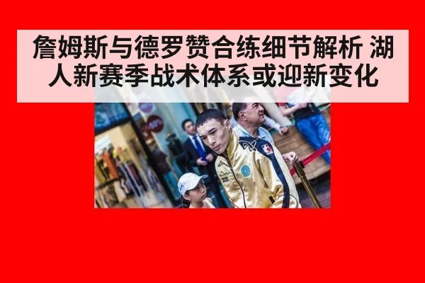 詹姆斯与德罗赞合练细节解析 湖人新赛季战术体系或迎新变化