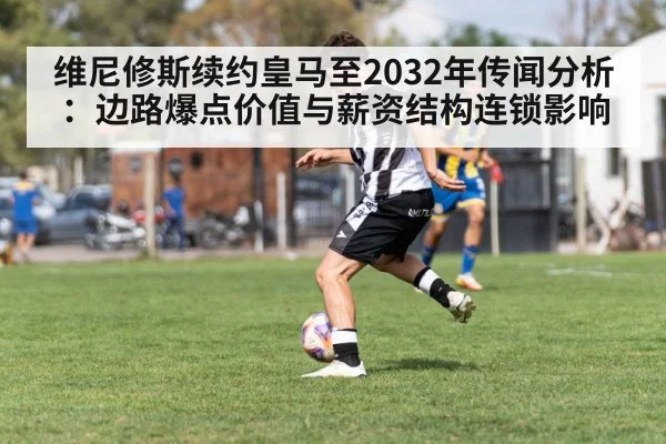 维尼修斯续约皇马至2032年传闻分析：边路爆点价值与薪资结构连锁影响