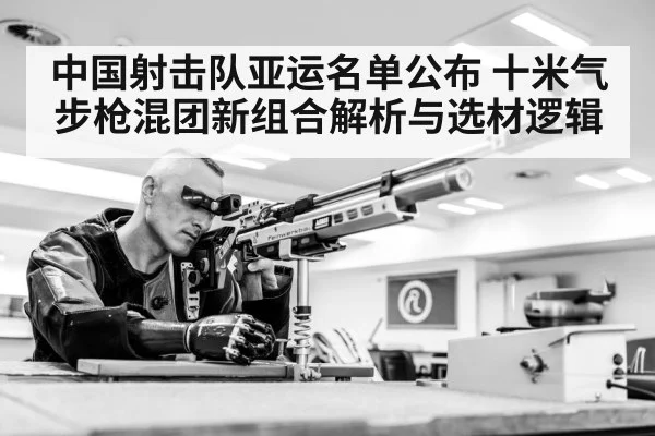 中国射击队亚运名单公布 十米气步枪混团新组合解析与选材逻辑