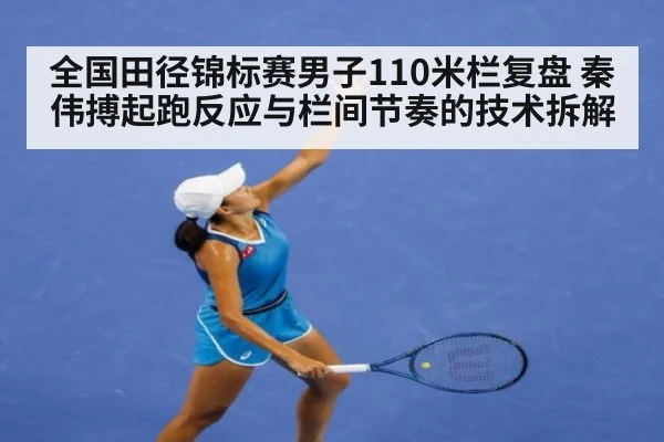 全国田径锦标赛男子110米栏复盘 秦伟搏起跑反应与栏间节奏的技术拆解