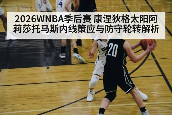 2026WNBA季后赛 康涅狄格太阳阿莉莎托马斯内线策应与防守轮转解析