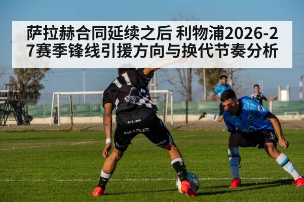 萨拉赫合同延续之后 利物浦2026-27赛季锋线引援方向与换代节奏分析