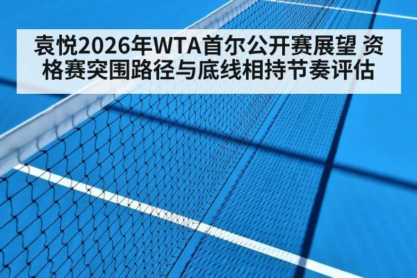 袁悦2026年WTA首尔公开赛展望 资格赛突围路径与底线相持节奏评估
