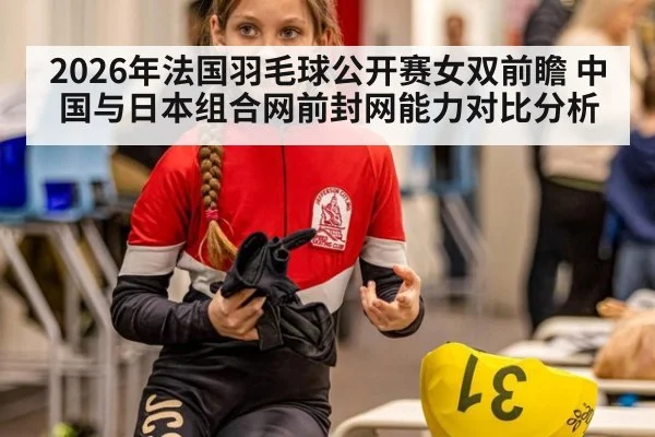 2026年法国羽毛球公开赛女双前瞻 中国与日本组合网前封网能力对比分析