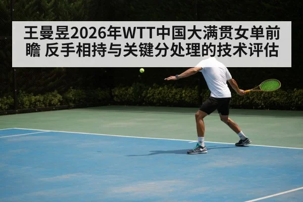 王曼昱2026年WTT中国大满贯女单前瞻 反手相持与关键分处理的技术评估