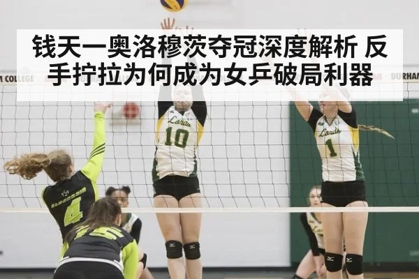 钱天一奥洛穆茨夺冠深度解析 反手拧拉为何成为女乒破局利器