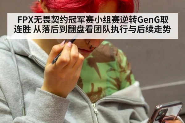 FPX无畏契约冠军赛小组赛逆转GenG取连胜 从落后到翻盘看团队执行与后续走势