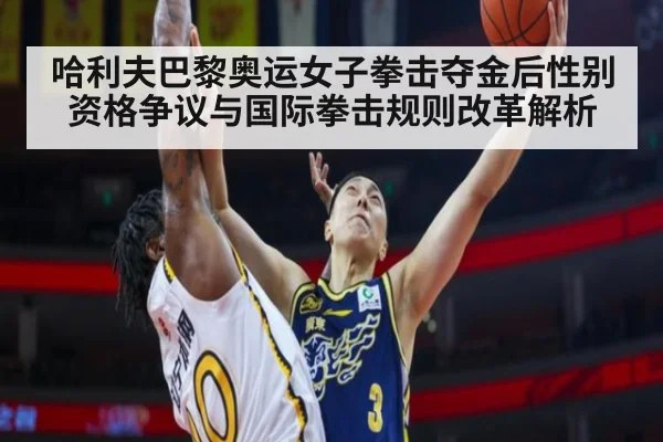 哈利夫巴黎奥运女子拳击夺金后性别资格争议与国际拳击规则改革解析