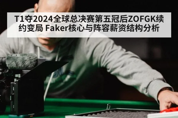 T1夺2024全球总决赛第五冠后ZOFGK续约变局 Faker核心与阵容薪资结构分析