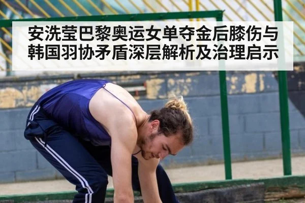 安洗莹巴黎奥运女单夺金后膝伤与韩国羽协矛盾深层解析及治理启示